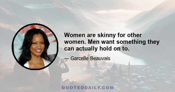 Women are skinny for other women. Men want something they can actually hold on to.