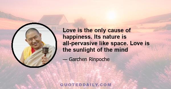 Love is the only cause of happiness. Its nature is all-pervasive like space. Love is the sunlight of the mind