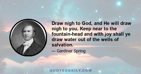 Draw nigh to God, and He will draw nigh to you. Keep near to the fountain-head and with joy shall ye draw water out of the wells of salvation.