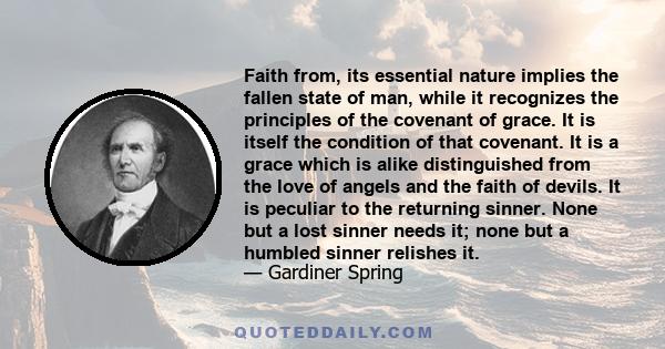 Faith from, its essential nature implies the fallen state of man, while it recognizes the principles of the covenant of grace. It is itself the condition of that covenant. It is a grace which is alike distinguished from 