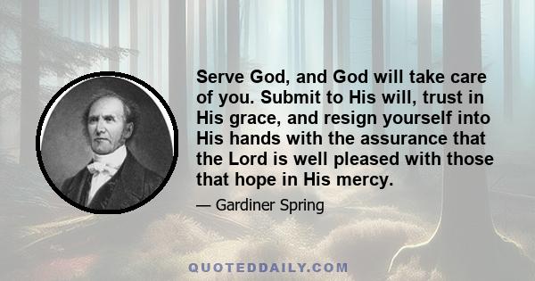 Serve God, and God will take care of you. Submit to His will, trust in His grace, and resign yourself into His hands with the assurance that the Lord is well pleased with those that hope in His mercy.