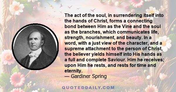 The act of the soul, in surrendering itself into the hands of Christ, forms a connecting bond between Him as the Vine and the soul as the branches, which communicates life, strength, nourishment, and beauty. In a word,