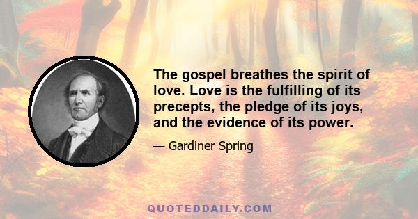 The gospel breathes the spirit of love. Love is the fulfilling of its precepts, the pledge of its joys, and the evidence of its power.