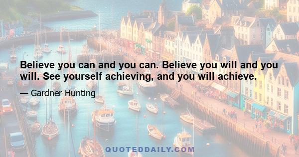 Believe you can and you can. Believe you will and you will. See yourself achieving, and you will achieve.