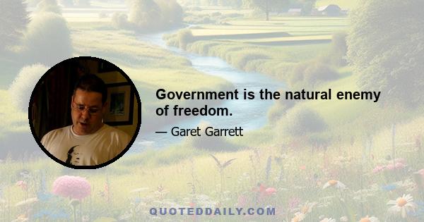 Government is the natural enemy of freedom.