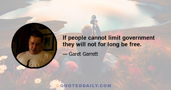 If people cannot limit government they will not for long be free.