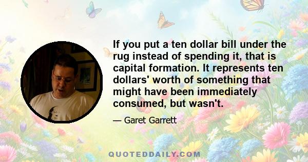 If you put a ten dollar bill under the rug instead of spending it, that is capital formation. It represents ten dollars' worth of something that might have been immediately consumed, but wasn't.