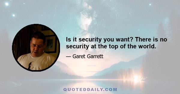 Is it security you want? There is no security at the top of the world.