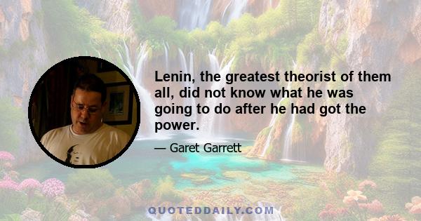 Lenin, the greatest theorist of them all, did not know what he was going to do after he had got the power.