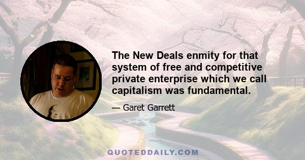 The New Deals enmity for that system of free and competitive private enterprise which we call capitalism was fundamental.