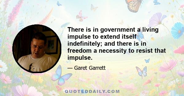 There is in government a living impulse to extend itself indefinitely; and there is in freedom a necessity to resist that impulse.