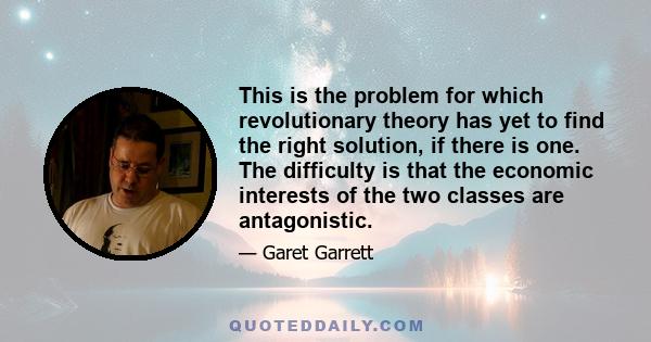 This is the problem for which revolutionary theory has yet to find the right solution, if there is one. The difficulty is that the economic interests of the two classes are antagonistic.