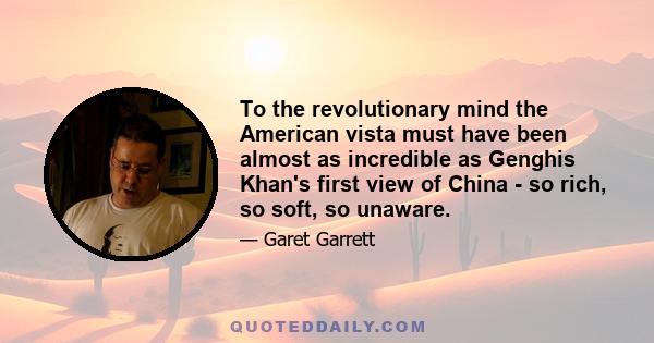 To the revolutionary mind the American vista must have been almost as incredible as Genghis Khan's first view of China - so rich, so soft, so unaware.