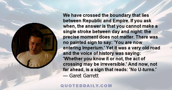 We have crossed the boundary that lies between Republic and Empire. If you ask when, the answer is that you cannot make a single stroke between day and night: the precise moment does not matter. There was no painted