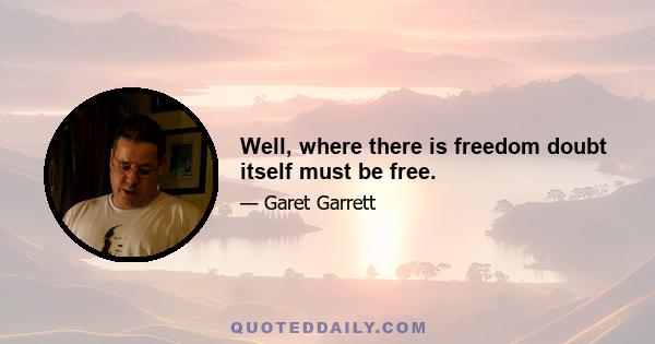 Well, where there is freedom doubt itself must be free.