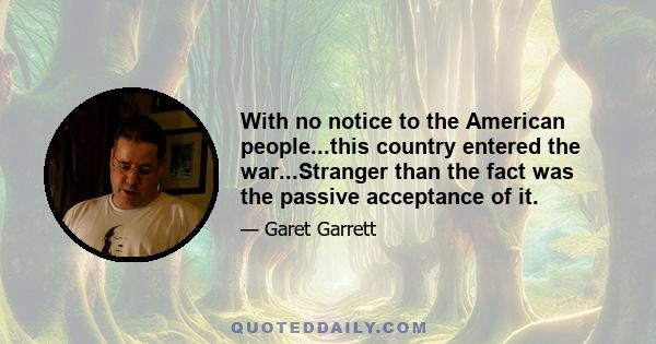 With no notice to the American people...this country entered the war...Stranger than the fact was the passive acceptance of it.