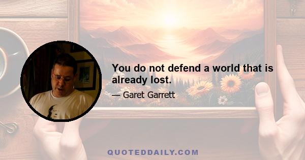 You do not defend a world that is already lost.