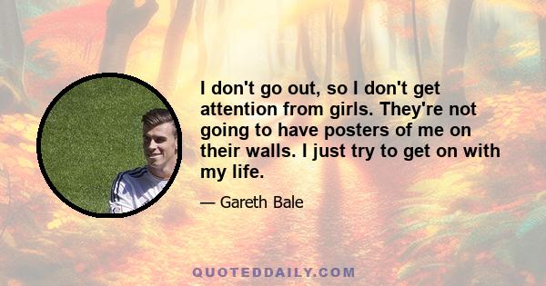 I don't go out, so I don't get attention from girls. They're not going to have posters of me on their walls. I just try to get on with my life.