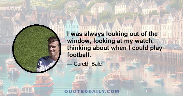 I was always looking out of the window, looking at my watch, thinking about when I could play football.