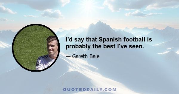 I'd say that Spanish football is probably the best I've seen.