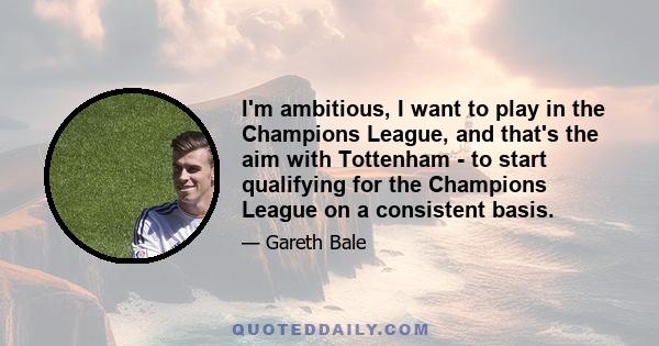 I'm ambitious, I want to play in the Champions League, and that's the aim with Tottenham - to start qualifying for the Champions League on a consistent basis.