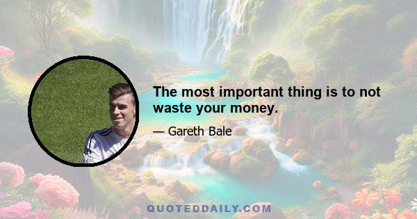 The most important thing is to not waste your money.