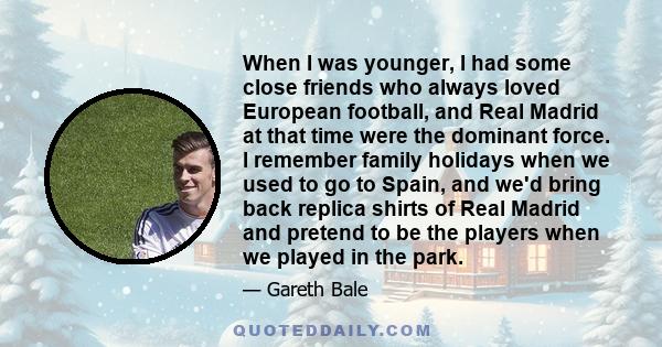 When I was younger, I had some close friends who always loved European football, and Real Madrid at that time were the dominant force. I remember family holidays when we used to go to Spain, and we'd bring back replica