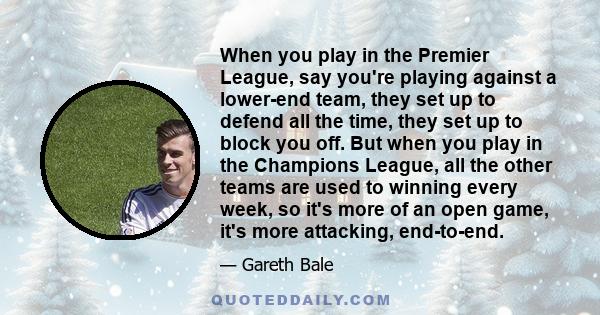 When you play in the Premier League, say you're playing against a lower-end team, they set up to defend all the time, they set up to block you off. But when you play in the Champions League, all the other teams are used 