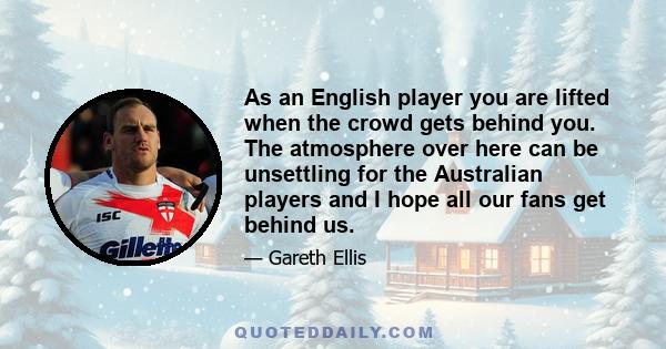 As an English player you are lifted when the crowd gets behind you. The atmosphere over here can be unsettling for the Australian players and I hope all our fans get behind us.