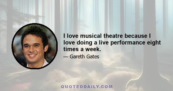 I love musical theatre because I love doing a live performance eight times a week.