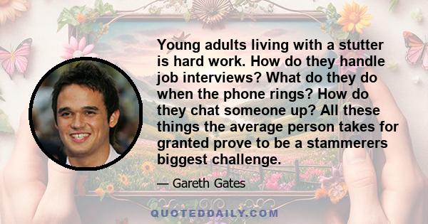 Young adults living with a stutter is hard work. How do they handle job interviews? What do they do when the phone rings? How do they chat someone up? All these things the average person takes for granted prove to be a