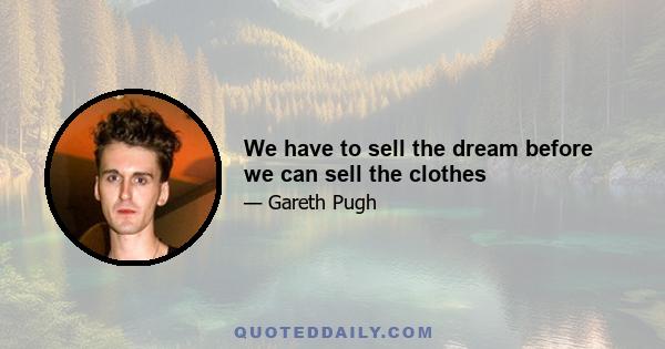 We have to sell the dream before we can sell the clothes