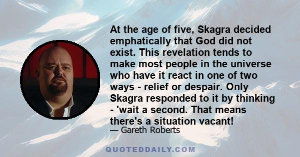 At the age of five, Skagra decided emphatically that God did not exist. This revelation tends to make most people in the universe who have it react in one of two ways - relief or despair. Only Skagra responded to it by