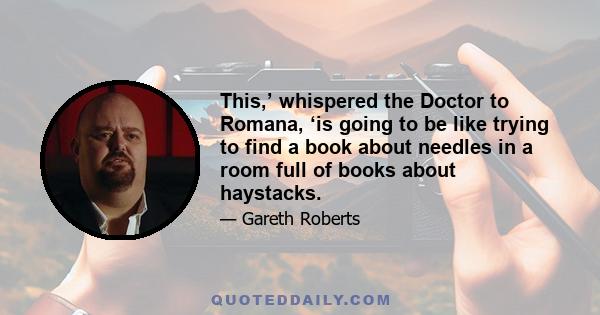 This,’ whispered the Doctor to Romana, ‘is going to be like trying to find a book about needles in a room full of books about haystacks.