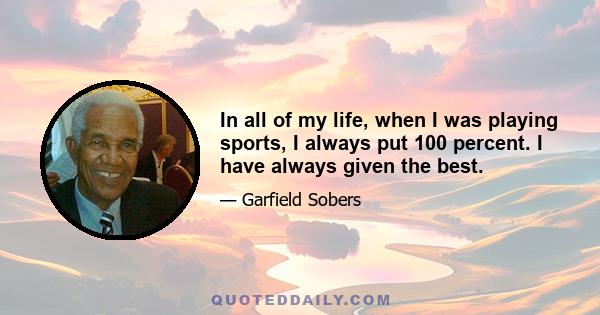 In all of my life, when I was playing sports, I always put 100 percent. I have always given the best.