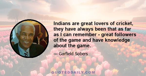 Indians are great lovers of cricket, they have always been that as far as I can remember - great followers of the game and have knowledge about the game.