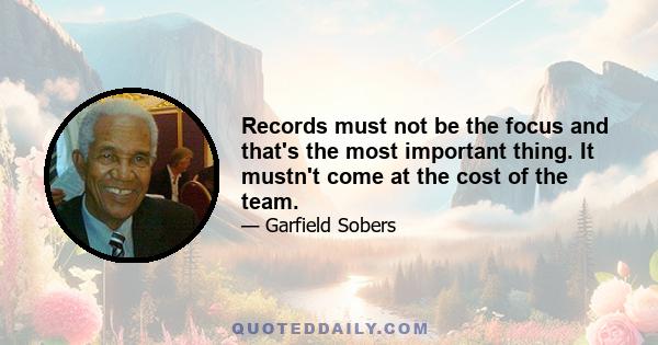 Records must not be the focus and that's the most important thing. It mustn't come at the cost of the team.