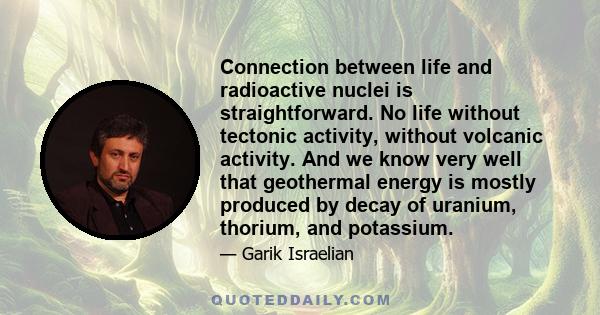 Connection between life and radioactive nuclei is straightforward. No life without tectonic activity, without volcanic activity. And we know very well that geothermal energy is mostly produced by decay of uranium,