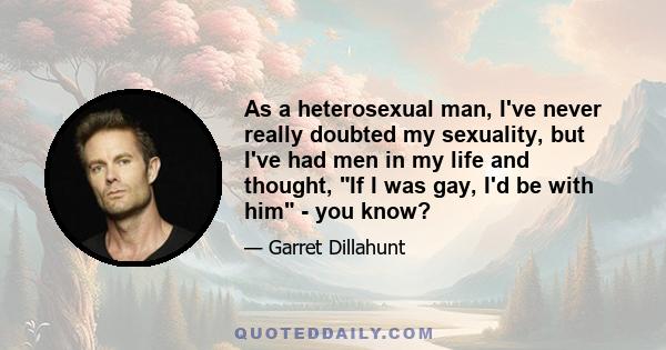 As a heterosexual man, I've never really doubted my sexuality, but I've had men in my life and thought, If I was gay, I'd be with him - you know?