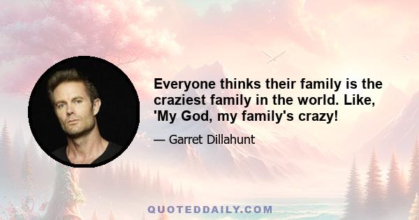 Everyone thinks their family is the craziest family in the world. Like, 'My God, my family's crazy!