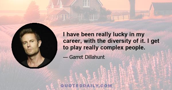 I have been really lucky in my career, with the diversity of it. I get to play really complex people.