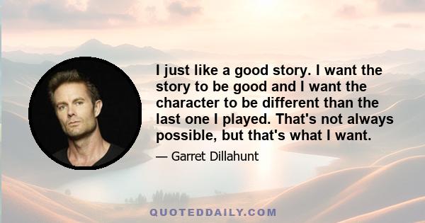 I just like a good story. I want the story to be good and I want the character to be different than the last one I played. That's not always possible, but that's what I want.