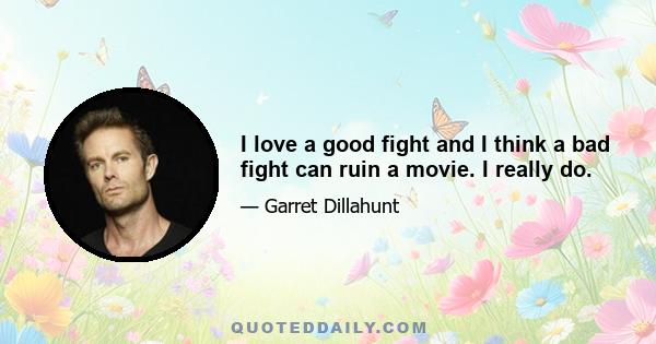 I love a good fight and I think a bad fight can ruin a movie. I really do.