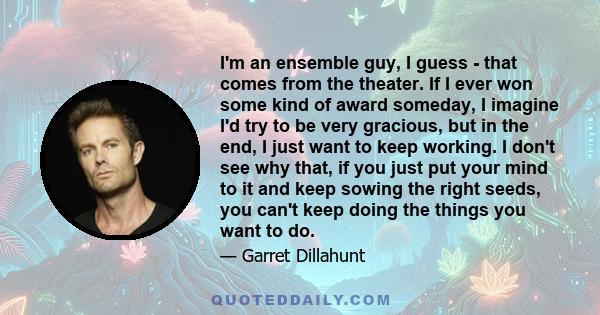 I'm an ensemble guy, I guess - that comes from the theater. If I ever won some kind of award someday, I imagine I'd try to be very gracious, but in the end, I just want to keep working. I don't see why that, if you just 