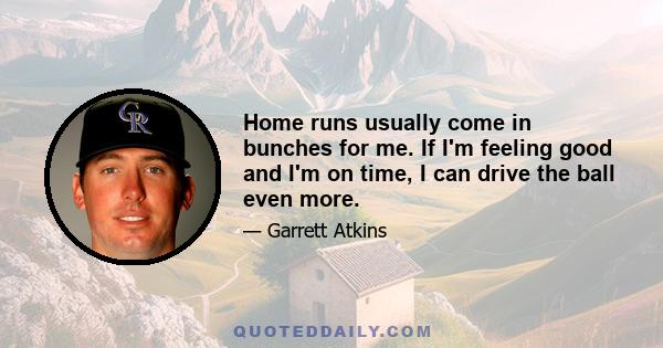 Home runs usually come in bunches for me. If I'm feeling good and I'm on time, I can drive the ball even more.