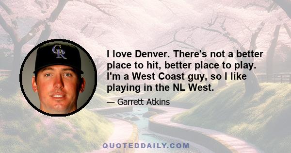 I love Denver. There's not a better place to hit, better place to play. I'm a West Coast guy, so I like playing in the NL West.