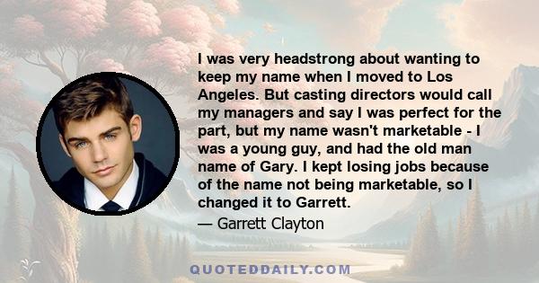 I was very headstrong about wanting to keep my name when I moved to Los Angeles. But casting directors would call my managers and say I was perfect for the part, but my name wasn't marketable - I was a young guy, and