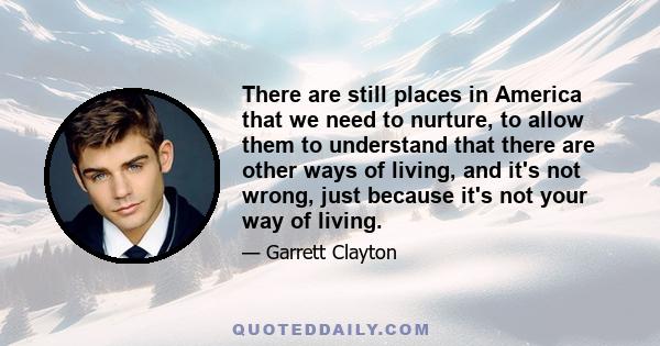 There are still places in America that we need to nurture, to allow them to understand that there are other ways of living, and it's not wrong, just because it's not your way of living.