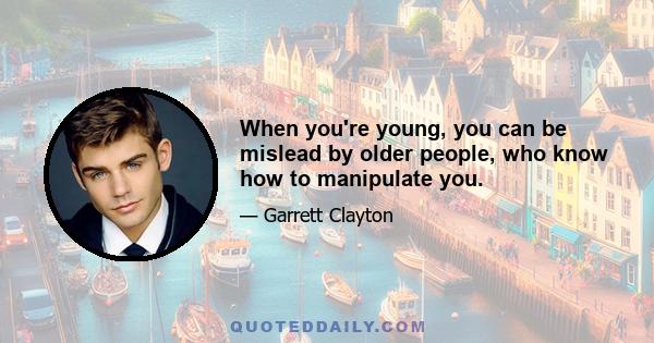 When you're young, you can be mislead by older people, who know how to manipulate you.