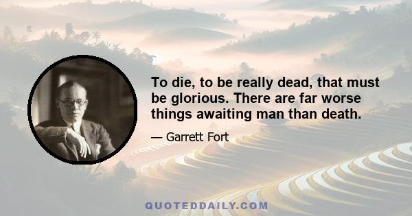 To die, to be really dead, that must be glorious. There are far worse things awaiting man than death.